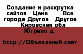 Создание и раскрутка сайтов › Цена ­ 1 - Все города Другое » Другое   . Кировская обл.,Югрино д.